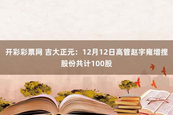 开彩彩票网 吉大正元：12月12日高管赵宇雍增捏股份共计100股