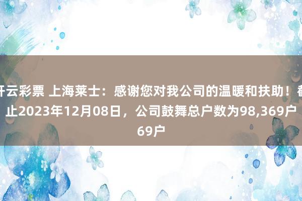 开云彩票 上海莱士：感谢您对我公司的温暖和扶助！截止2023年12月08日，公司鼓舞总户数为98,369户