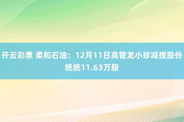 开云彩票 柔和石油：12月11日高管龙小珍减捏股份统统11.63万股