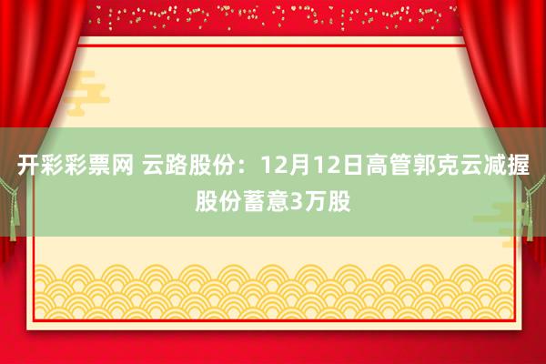 开彩彩票网 云路股份：12月12日高管郭克云减握股份蓄意3万股