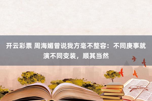 开云彩票 周海媚曾说我方毫不整容：不同庚事就演不同变装，顺其当然