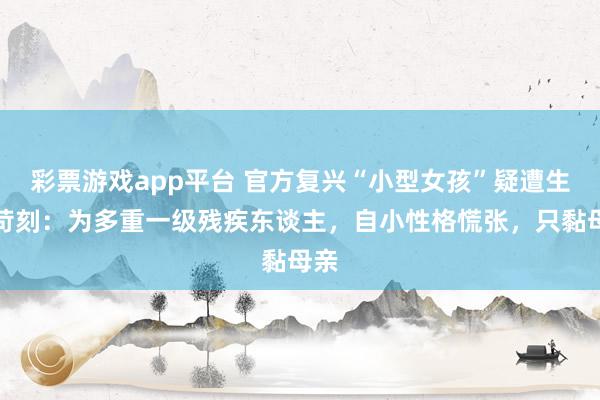 彩票游戏app平台 官方复兴“小型女孩”疑遭生母苛刻：为多重一级残疾东谈主，自小性格慌张，只黏母亲