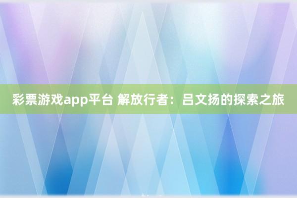 彩票游戏app平台 解放行者：吕文扬的探索之旅