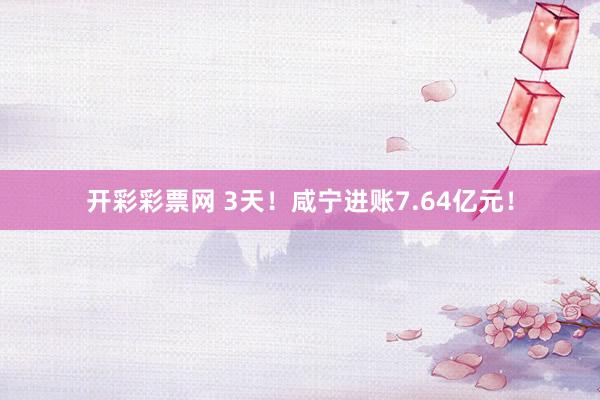 开彩彩票网 3天！咸宁进账7.64亿元！