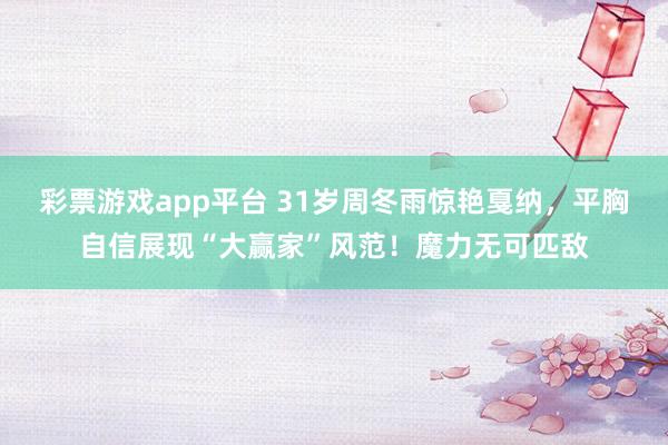 彩票游戏app平台 31岁周冬雨惊艳戛纳，平胸自信展现“大赢家”风范！魔力无可匹敌