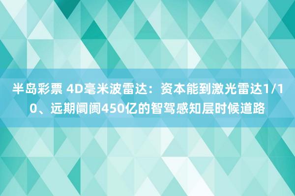 半岛彩票 4D毫米波雷达：资本能到激光雷达1/10、远期阛阓450亿的智驾感知层时候道路