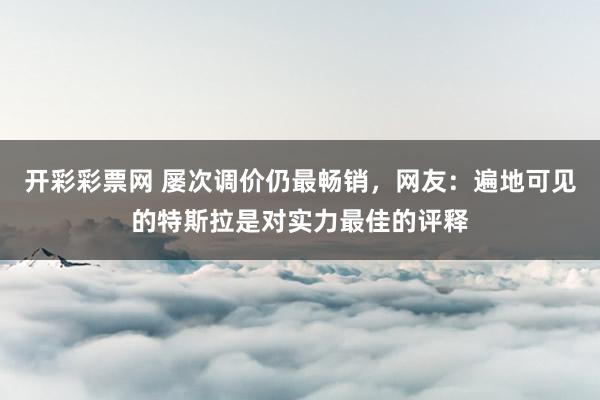 开彩彩票网 屡次调价仍最畅销，网友：遍地可见的特斯拉是对实力最佳的评释