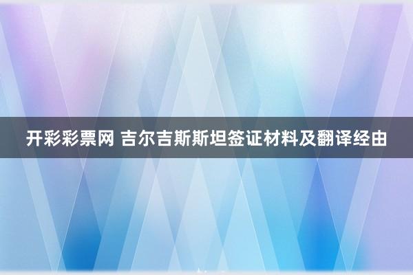 开彩彩票网 吉尔吉斯斯坦签证材料及翻译经由