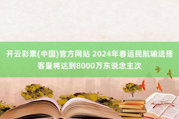 开云彩票(中国)官方网站 2024年春运民航输送搭客量将达到8000万东说念主次