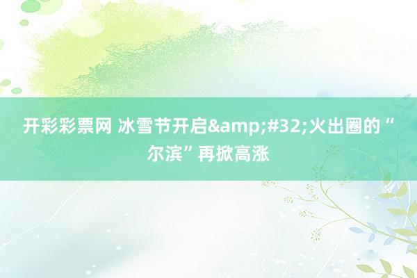 开彩彩票网 冰雪节开启&#32;火出圈的“尔滨”再掀高涨