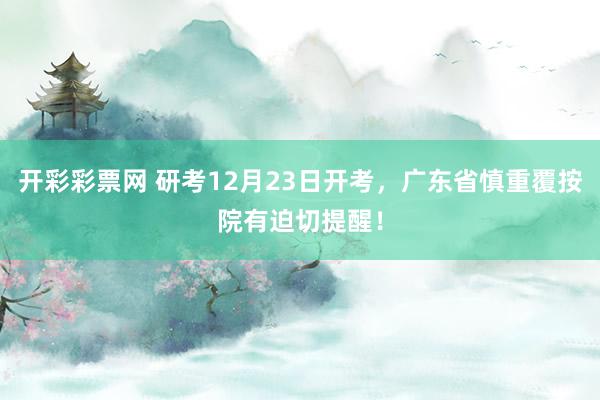 开彩彩票网 研考12月23日开考，广东省慎重覆按院有迫切提醒！