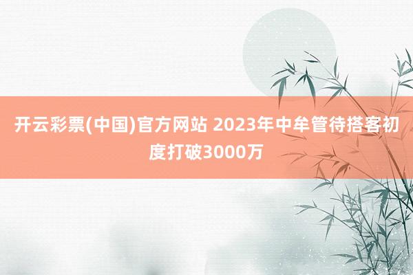 开云彩票(中国)官方网站 2023年中牟管待搭客初度打破3000万