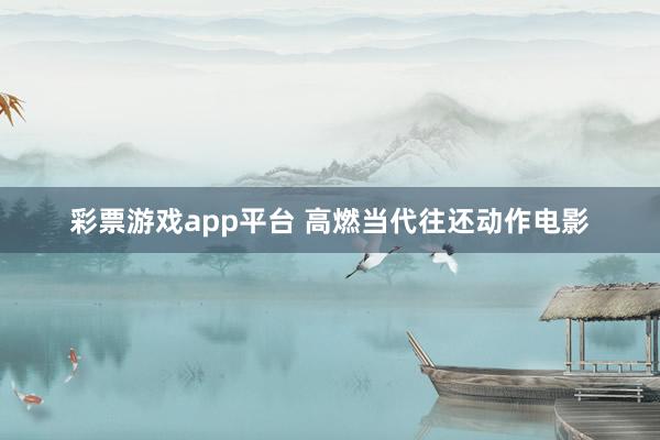 彩票游戏app平台 高燃当代往还动作电影