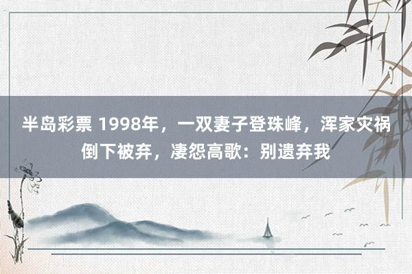 半岛彩票 1998年，一双妻子登珠峰，浑家灾祸倒下被弃，凄怨高歌：别遗弃我