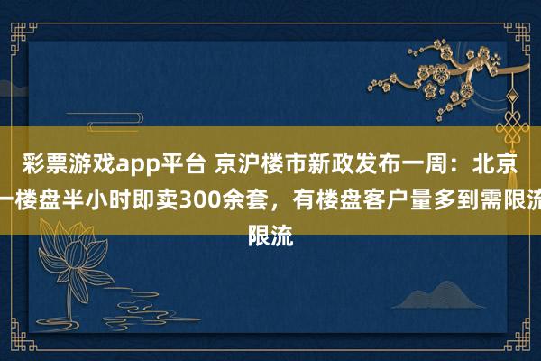 彩票游戏app平台 京沪楼市新政发布一周：北京一楼盘半小时即卖300余套，有楼盘客户量多到需限流