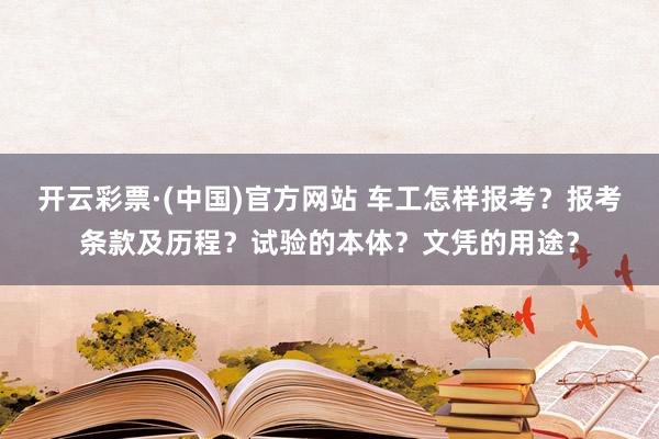 开云彩票·(中国)官方网站 车工怎样报考？报考条款及历程？试验的本体？文凭的用途？