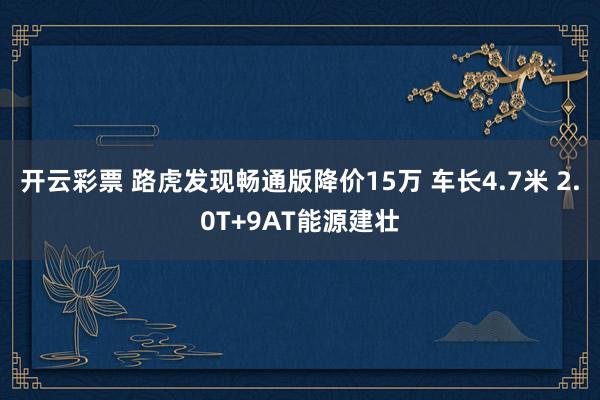 开云彩票 路虎发现畅通版降价15万 车长4.7米 2.0T+9AT能源建壮