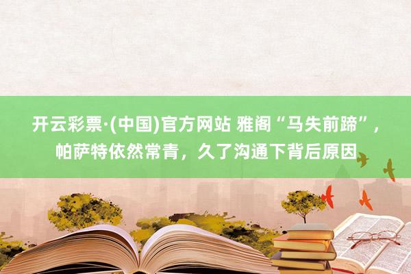 开云彩票·(中国)官方网站 雅阁“马失前蹄”，帕萨特依然常青，久了沟通下背后原因