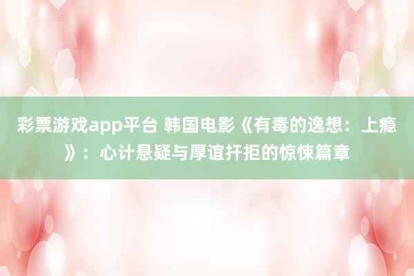 彩票游戏app平台 韩国电影《有毒的逸想：上瘾》：心计悬疑与厚谊扞拒的惊悚篇章