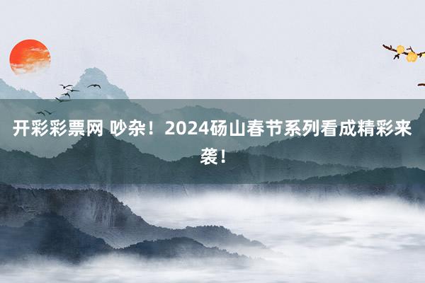 开彩彩票网 吵杂！2024砀山春节系列看成精彩来袭！