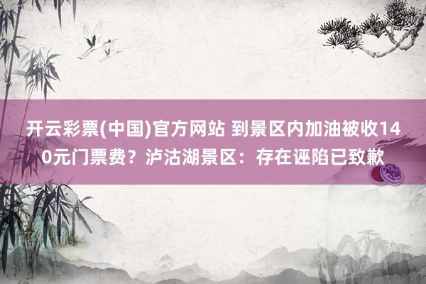 开云彩票(中国)官方网站 到景区内加油被收140元门票费？泸沽湖景区：存在诬陷已致歉