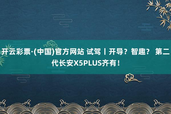 开云彩票·(中国)官方网站 试驾丨开导？智趣？ 第二代长安X5PLUS齐有！