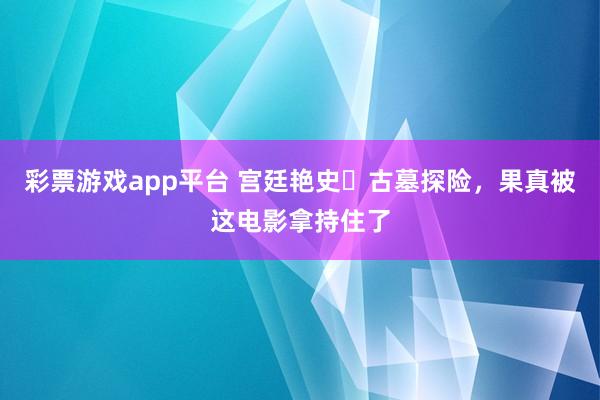 彩票游戏app平台 宫廷艳史➕古墓探险，果真被这电影拿持住了