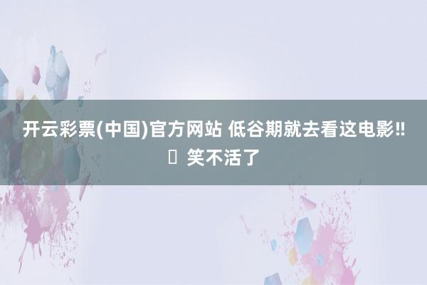 开云彩票(中国)官方网站 低谷期就去看这电影‼️笑不活了