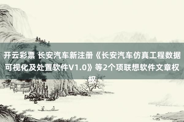 开云彩票 长安汽车新注册《长安汽车仿真工程数据可视化及处置软件V1.0》等2个项联想软件文章权