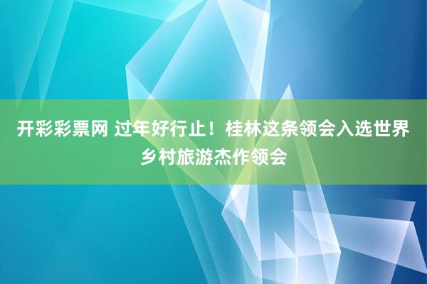 开彩彩票网 过年好行止！桂林这条领会入选世界乡村旅游杰作领会