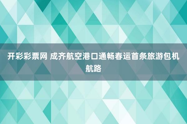 开彩彩票网 成齐航空港口通畅春运首条旅游包机航路