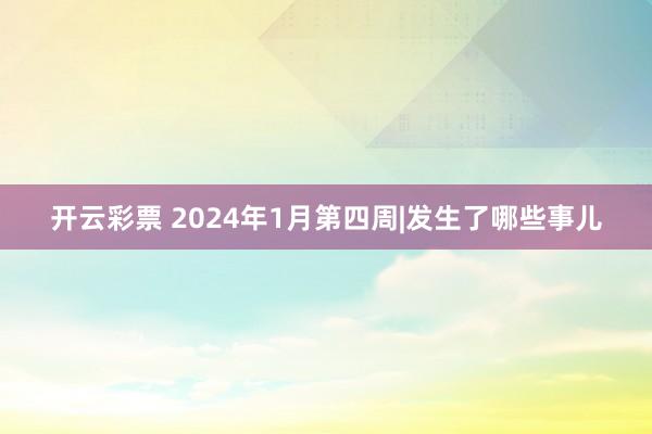 开云彩票 2024年1月第四周|发生了哪些事儿