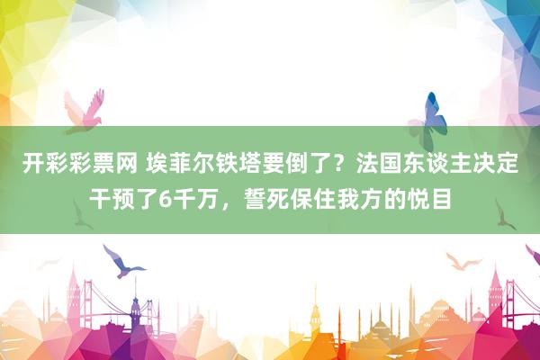 开彩彩票网 埃菲尔铁塔要倒了？法国东谈主决定干预了6千万，誓死保住我方的悦目