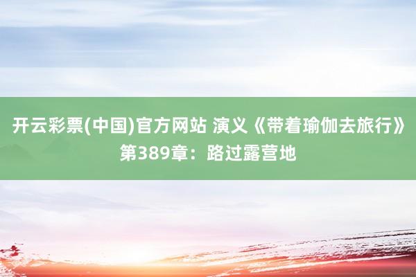 开云彩票(中国)官方网站 演义《带着瑜伽去旅行》第389章：路过露营地