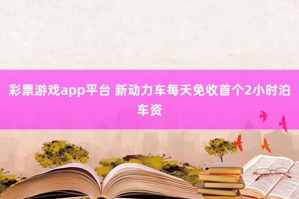 彩票游戏app平台 新动力车每天免收首个2小时泊车资