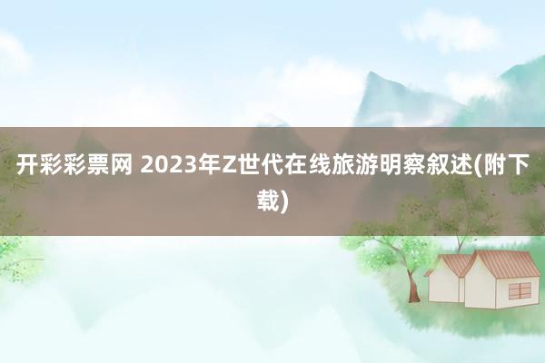 开彩彩票网 2023年Z世代在线旅游明察叙述(附下载)