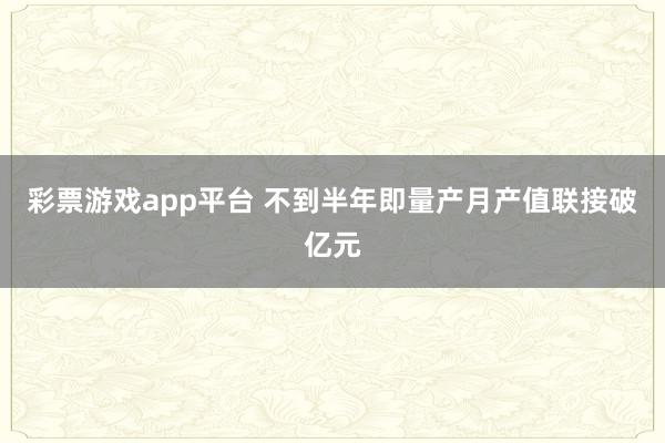 彩票游戏app平台 不到半年即量产月产值联接破亿元