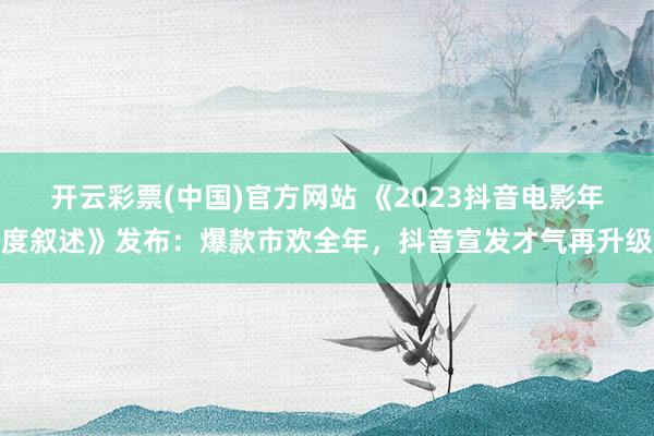 开云彩票(中国)官方网站 《2023抖音电影年度叙述》发布：爆款市欢全年，抖音宣发才气再升级