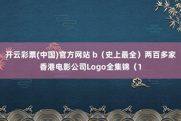 开云彩票(中国)官方网站 b（史上最全）两百多家香港电影公司Logo全集锦（1