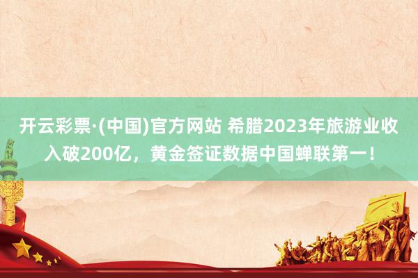 开云彩票·(中国)官方网站 希腊2023年旅游业收入破200亿，黄金签证数据中国蝉联第一！