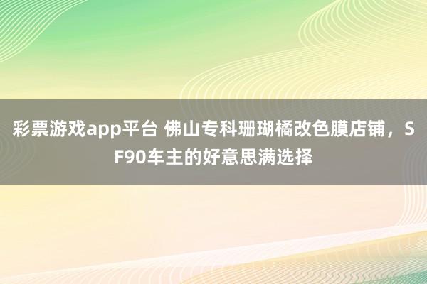 彩票游戏app平台 佛山专科珊瑚橘改色膜店铺，SF90车主的好意思满选择