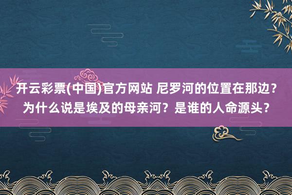 开云彩票(中国)官方网站 尼罗河的位置在那边？为什么说是埃及的母亲河？是谁的人命源头？