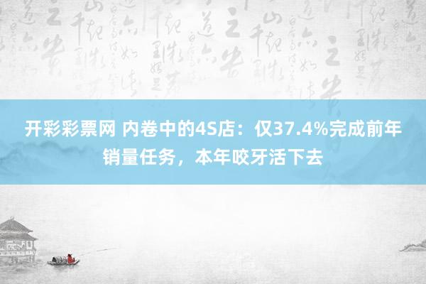 开彩彩票网 内卷中的4S店：仅37.4%完成前年销量任务，本年咬牙活下去