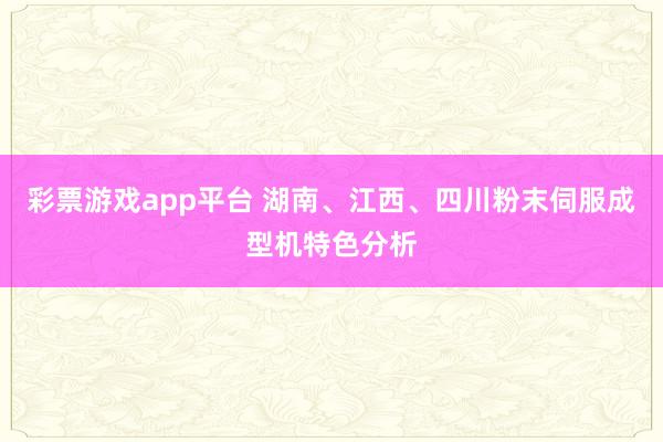 彩票游戏app平台 湖南、江西、四川粉末伺服成型机特色分析