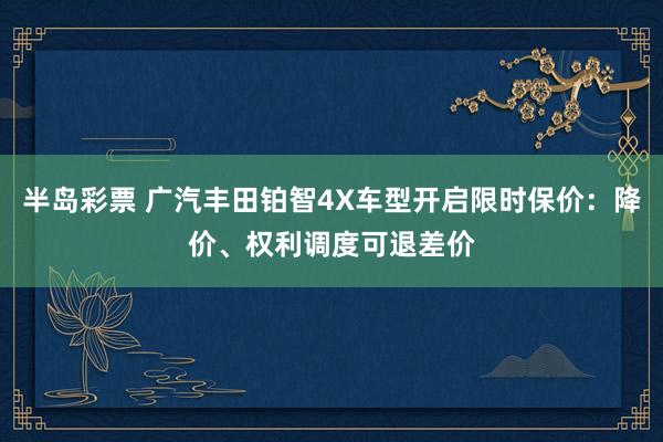 半岛彩票 广汽丰田铂智4X车型开启限时保价：降价、权利调度可退差价