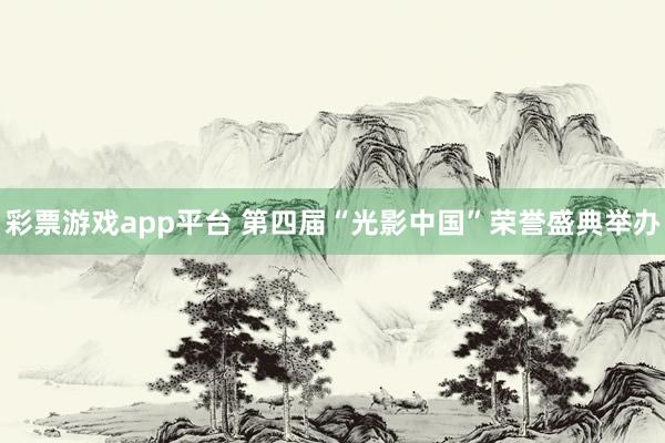 彩票游戏app平台 第四届“光影中国”荣誉盛典举办