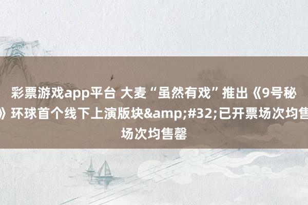 彩票游戏app平台 大麦“虽然有戏”推出《9号秘事》环球首个线下上演版块&#32;已开票场次均售罄