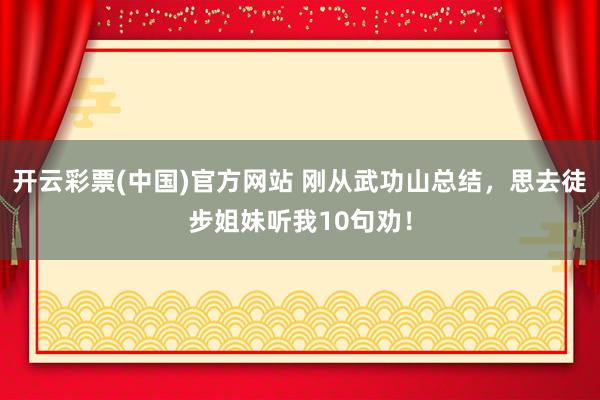 开云彩票(中国)官方网站 刚从武功山总结，思去徒步姐妹听我10句劝！