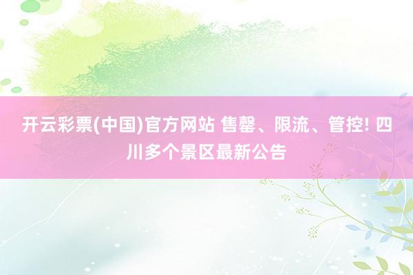 开云彩票(中国)官方网站 售罄、限流、管控! 四川多个景区最新公告