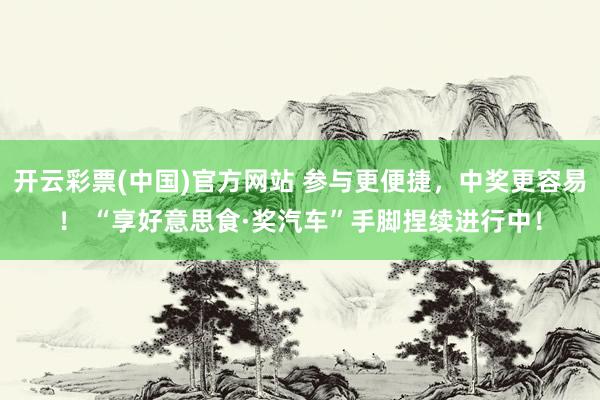 开云彩票(中国)官方网站 参与更便捷，中奖更容易！ “享好意思食·奖汽车”手脚捏续进行中！